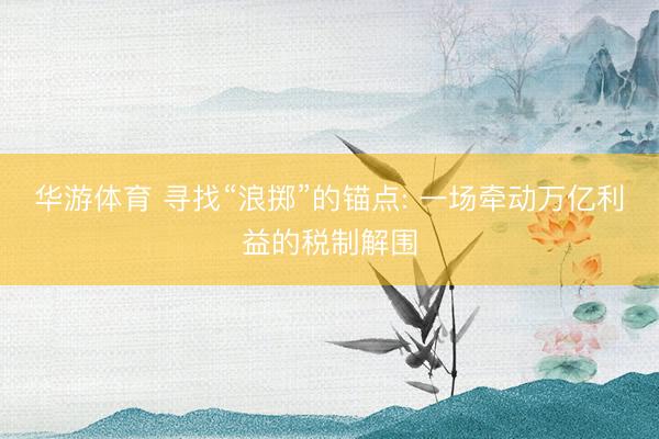 华游体育 寻找“浪掷”的锚点: 一场牵动万亿利益的税制解围
