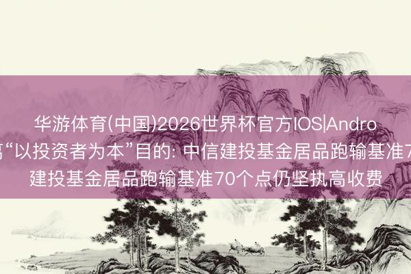 华游体育(中国)2026世界杯官方IOS|Android手机app下载 背离“以投资者为本”目的: 中信建投基金居品跑输基准70个点仍坚执高收费