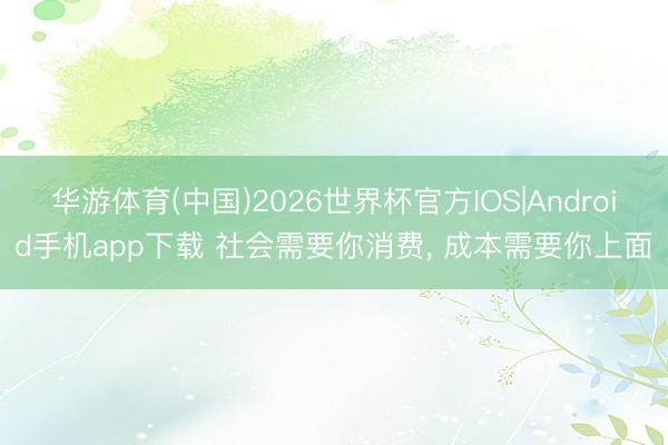 华游体育(中国)2026世界杯官方IOS|Android手机app下载 社会需要你消费, 成本需要你上面