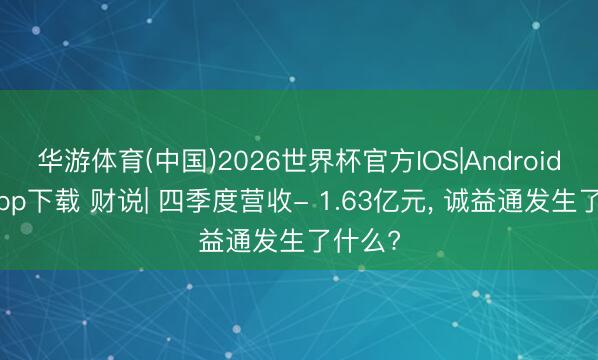 华游体育(中国)2026世界杯官方IOS|Android手机app下载 财说| 四季度营收- 1.63亿元, 诚益通发生了什么?