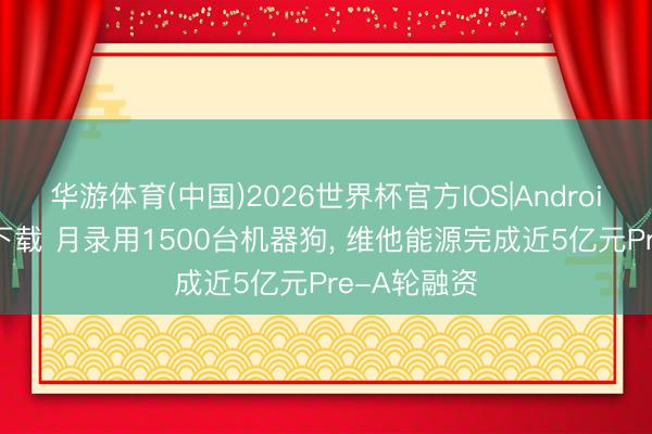 华游体育(中国)2026世界杯官方IOS|Android手机app下载 月录用1500台机器狗, 维他能源完成近5亿元Pre-A轮融资