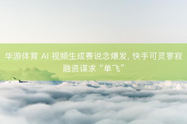 华游体育 AI 视频生成赛说念爆发， 快手可灵寥寂融资谋求 “单飞”