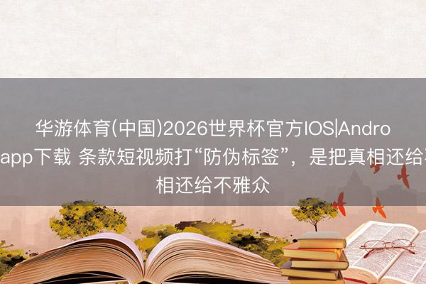 华游体育(中国)2026世界杯官方IOS|Android手机app下载 条款短视频打“防伪标签”,是把真相还给不雅众