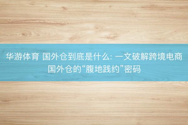 华游体育 国外仓到底是什么: 一文破解跨境电商国外仓的“腹地践约”密码