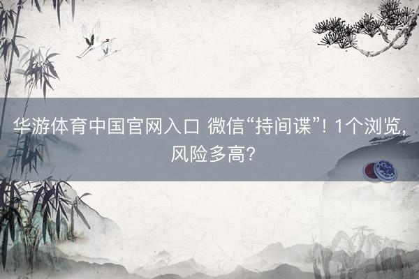华游体育中国官网入口 微信“持间谍”! 1个浏览, 风险多高?