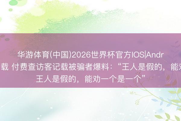 华游体育(中国)2026世界杯官方IOS|Android手机app下载 付费查访客记载被骗者爆料:“王人是假的,能劝一个是一个”