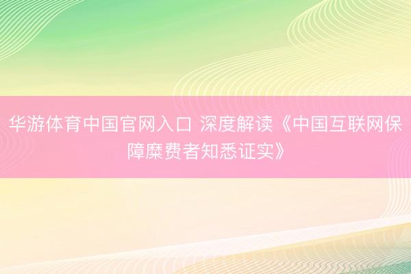 华游体育中国官网入口 深度解读《中国互联网保障糜费者知悉证实》