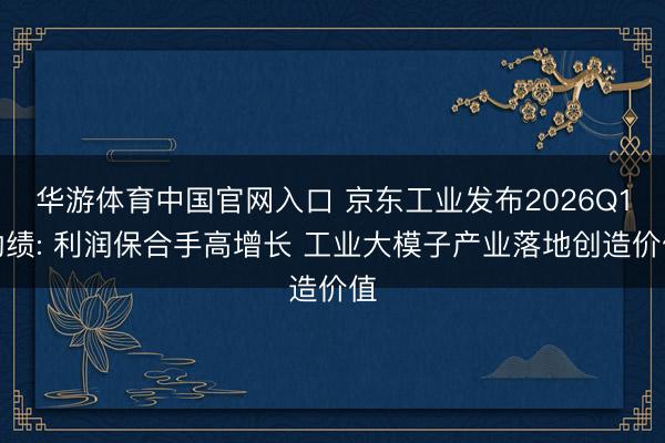 华游体育中国官网入口 京东工业发布2026Q1功绩: 利润保合手高增长 工业大模子产业落地创造价值