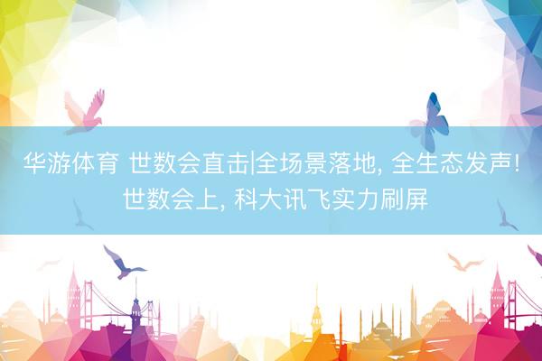 华游体育 世数会直击|全场景落地, 全生态发声! 世数会上, 科大讯飞实力刷屏
