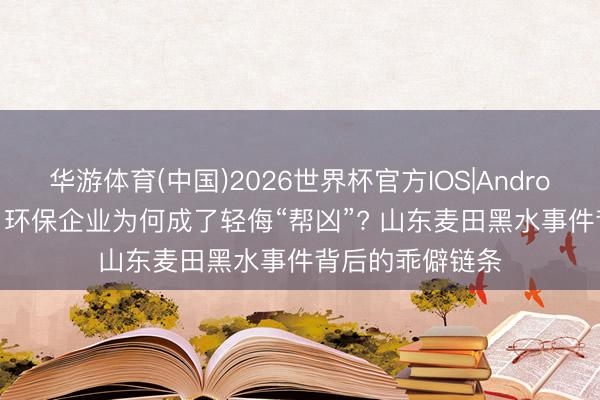 华游体育(中国)2026世界杯官方IOS|Android手机app下载 环保企业为何成了轻侮“帮凶”? 山东麦田黑水事件背后的乖僻链条