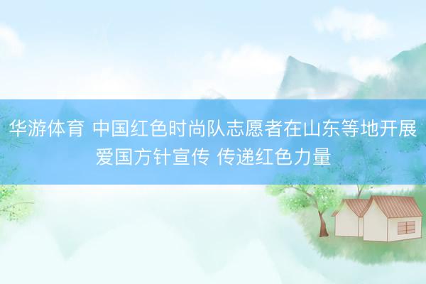 华游体育 中国红色时尚队志愿者在山东等地开展爱国方针宣传 传递红色力量