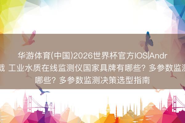 华游体育(中国)2026世界杯官方IOS|Android手机app下载 工业水质在线监测仪国家具牌有哪些? 多参数监测决策选型指南