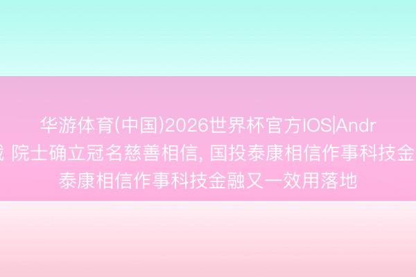 华游体育(中国)2026世界杯官方IOS|Android手机app下载 院士确立冠名慈善相信, 国投泰康相信作事科技金融又一效用落地