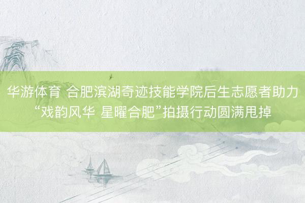 华游体育 合肥滨湖奇迹技能学院后生志愿者助力“戏韵风华 星曜合肥”拍摄行动圆满甩掉