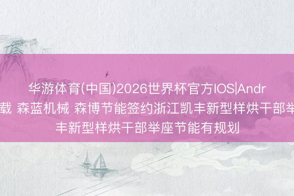 华游体育(中国)2026世界杯官方IOS|Android手机app下载 森蓝机械 森博节能签约浙江凯丰新型样烘干部举座节能有规划