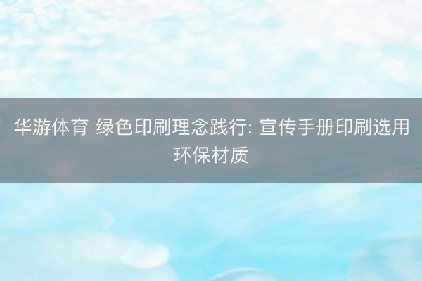 华游体育 绿色印刷理念践行: 宣传手册印刷选用环保材质
