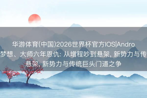 华游体育(中国)2026世界杯官方IOS|Android手机app下载 梦想、大师六年恩仇: 从增程吵到悬架, 新势力与传统巨头门道之争