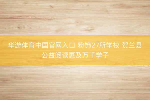 华游体育中国官网入口 粉饰27所学校 贺兰县公益阅读惠及万千学子