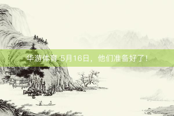 华游体育 5月16日,他们准备好了!