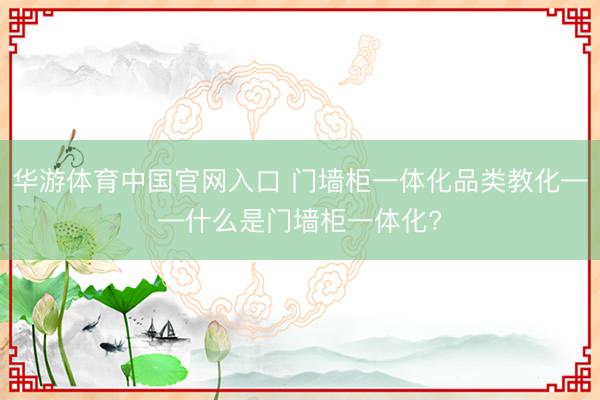 华游体育中国官网入口 门墙柜一体化品类教化——什么是门墙柜一体化?