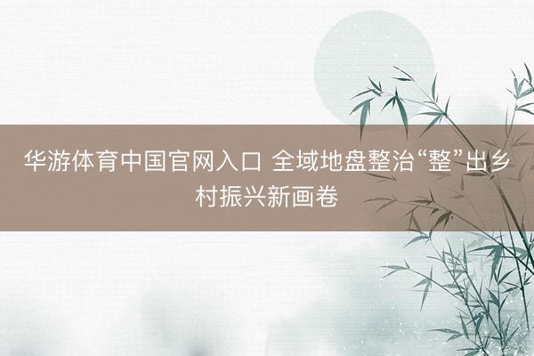 华游体育中国官网入口 全域地盘整治“整”出乡村振兴新画卷