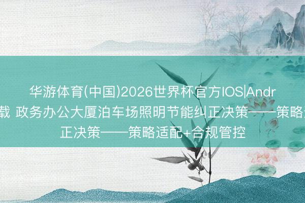 华游体育(中国)2026世界杯官方IOS|Android手机app下载 政务办公大厦泊车场照明节能纠正决策——策略适配+合规管控
