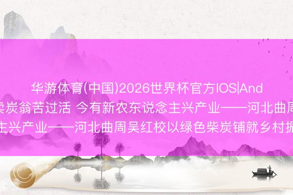 华游体育(中国)2026世界杯官方IOS|Android手机app下载 古有卖炭翁苦过活 今有新农东说念主兴产业——河北曲周吴红校以绿色柴炭铺就乡村振酷爱富路