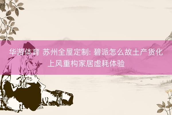 华游体育 苏州全屋定制: 碧派怎么故土产货化上风重构家居虚耗体验