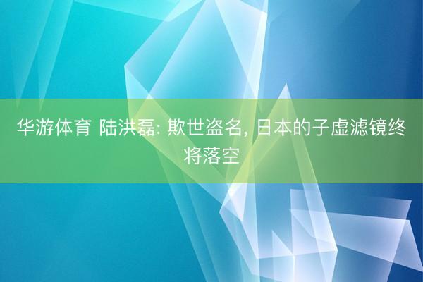 华游体育 陆洪磊: 欺世盗名, 日本的子虚滤镜终将落空