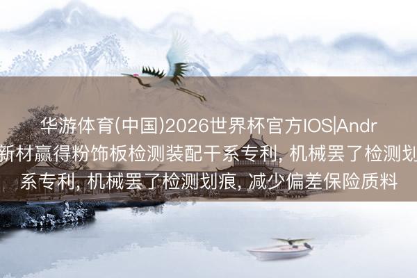 华游体育(中国)2026世界杯官方IOS|Android手机app下载 吉福新材赢得粉饰板检测装配干系专利, 机械罢了检测划痕, 减少偏差保险质料