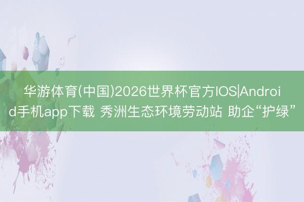 华游体育(中国)2026世界杯官方IOS|Android手机app下载 秀洲生态环境劳动站 助企“护绿”