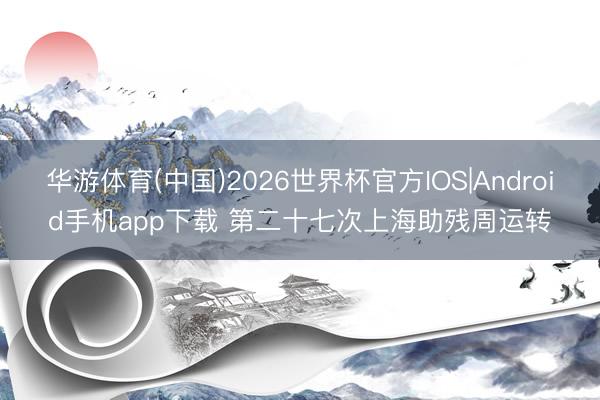 华游体育(中国)2026世界杯官方IOS|Android手机app下载 第二十七次上海助残周运转