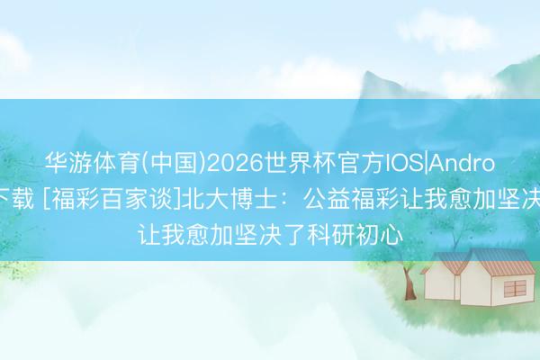 华游体育(中国)2026世界杯官方IOS|Android手机app下载 [福彩百家谈]北大博士：公益福彩让我愈加坚决了科研初心