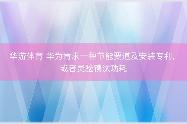 华游体育 华为肯求一种节能要道及安装专利, 或者灵验镌汰功耗