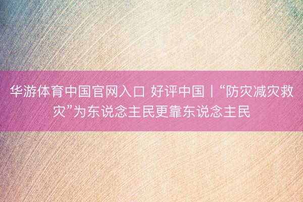 华游体育中国官网入口 好评中国丨“防灾减灾救灾”为东说念主民更靠东说念主民