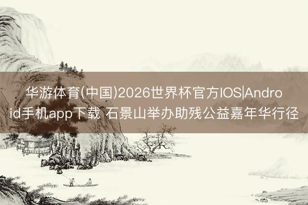 华游体育(中国)2026世界杯官方IOS|Android手机app下载 石景山举办助残公益嘉年华行径