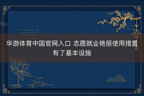 华游体育中国官网入口 志愿就业艳丽使用措置有了基本设施