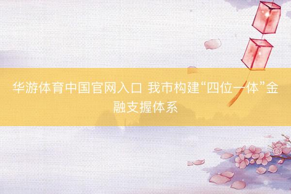 华游体育中国官网入口 我市构建“四位一体”金融支握体系