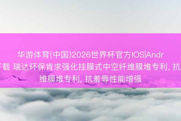华游体育(中国)2026世界杯官方IOS|Android手机app下载 瑞达环保肯求强化挂膜式中空纤维膜堆专利, 抗羞辱性能增强