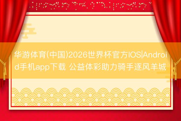华游体育(中国)2026世界杯官方IOS|Android手机app下载 公益体彩助力骑手逐风羊城