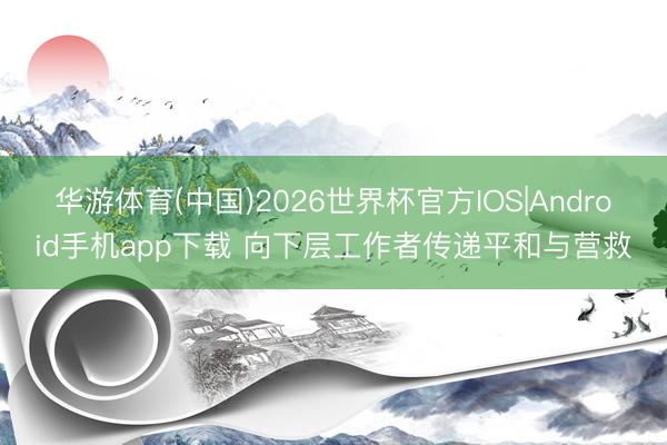 华游体育(中国)2026世界杯官方IOS|Android手机app下载 向下层工作者传递平和与营救