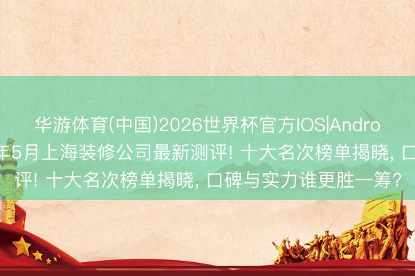 华游体育(中国)2026世界杯官方IOS|Android手机app下载 2026年5月上海装修公司最新测评! 十大名次榜单揭晓， 口碑与实力谁更胜一筹?