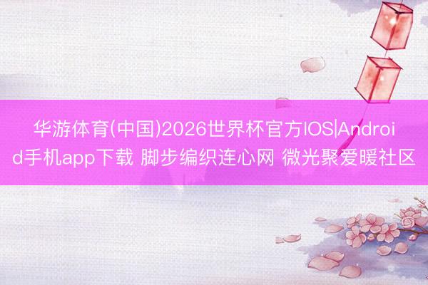 华游体育(中国)2026世界杯官方IOS|Android手机app下载 脚步编织连心网 微光聚爱暖社区