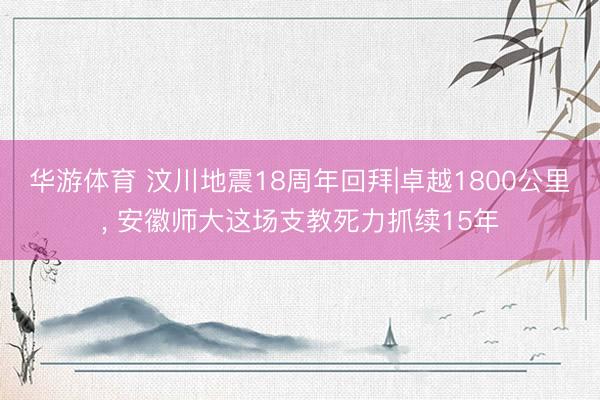 华游体育 汶川地震18周年回拜|卓越1800公里, 安徽师大这场支教死力抓续15年