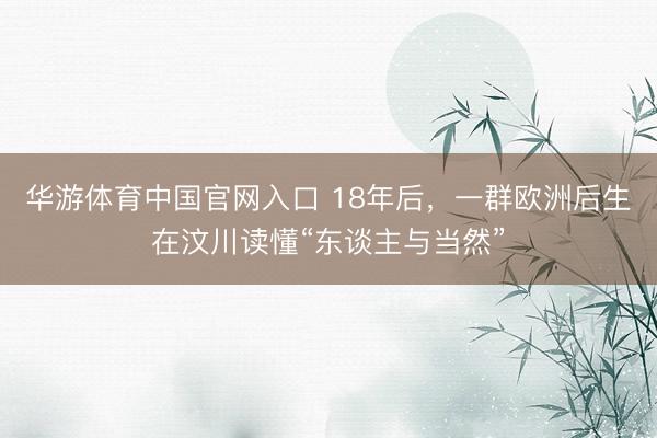 华游体育中国官网入口 18年后，一群欧洲后生在汶川读懂“东谈主与当然”