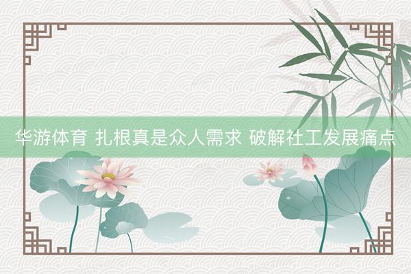 华游体育 扎根真是众人需求 破解社工发展痛点