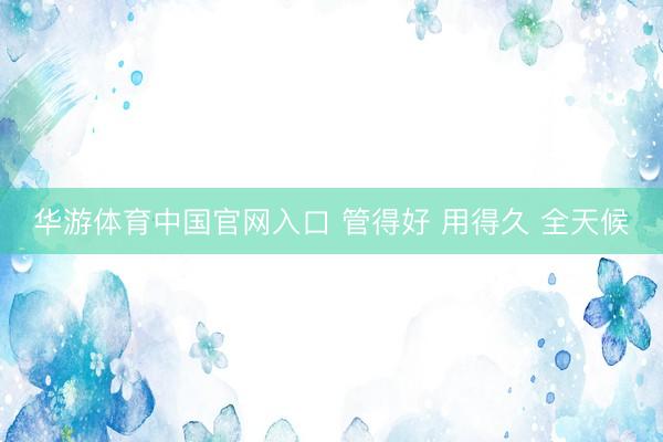 华游体育中国官网入口 管得好 用得久 全天候
