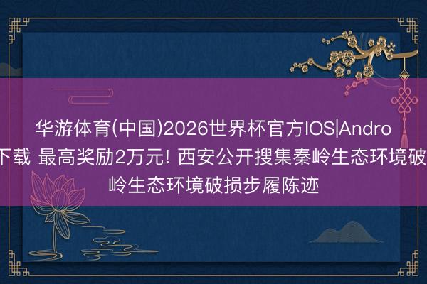 华游体育(中国)2026世界杯官方IOS|Android手机app下载 最高奖励2万元! 西安公开搜集秦岭生态环境破损步履陈迹