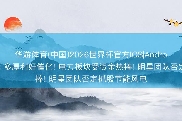华游体育(中国)2026世界杯官方IOS|Android手机app下载 多厚利好催化! 电力板块受资金热捧! 明星团队否定抓股节能风电