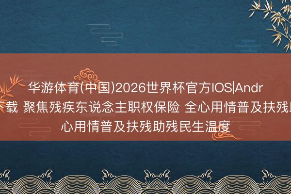 华游体育(中国)2026世界杯官方IOS|Android手机app下载 聚焦残疾东说念主职权保险 全心用情普及扶残助残民生温度